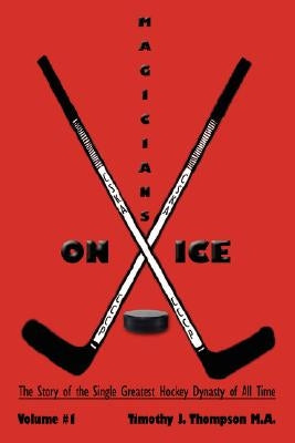 Magicians on Ice: The Story of the Single Greatest Hockey Dynasty of All Time Volume #1 by Thompson, Timothy J.