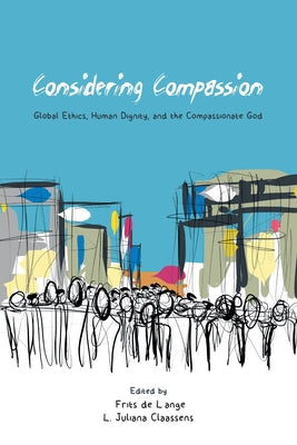 Considering Compassion: Global Ethics, Human Dignity, and the Compassionate God by de Lange, Frits