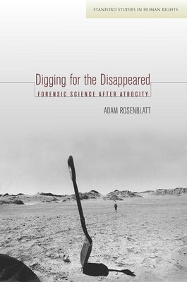 Digging for the Disappeared: Forensic Science After Atrocity by Rosenblatt, Adam