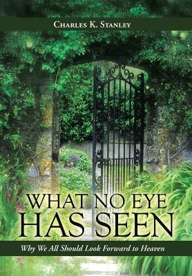 What No Eye Has Seen: Why We All Should Look Forward to Heaven by Stanley, Charles K.