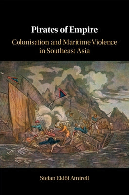 Pirates of Empire: Colonisation and Maritime Violence in Southeast Asia by Amirell, Stefan Eklöf