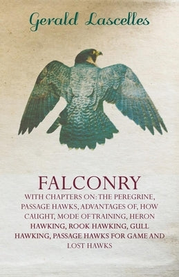 Falconry - With Chapters on: The Peregrine, Passage Hawks, Advantages of, How Caught, Mode of Training, Heron Hawking, Rook Hawking, Gull Hawking, Pas by Lascelles, Gerald