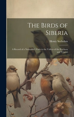 The Birds of Siberia: A Record of a Naturalist's Visits to the Valleys of the Petchora and Yenesei by Seebohm, Henry