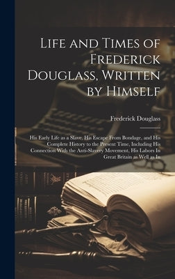 Life and Times of Frederick Douglass, Written by Himself: His Early Life as a Slave, His Escape From Bondage, and His Complete History to the Present by Douglass, Frederick