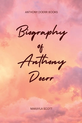 Anthony Doerr Books: Biography of Anthony Doerr by Scott, Maykayla