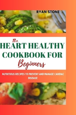 The Heart Healthy Cookbook for Beginners: Nutritious Recipes to Prevent and Manage Cardiac Disease by Stone, Ryan