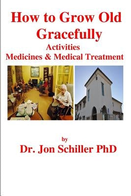 How to Grow Old Gracefully: Activities, Medicines & Medical Treatment by Schiller, Jon