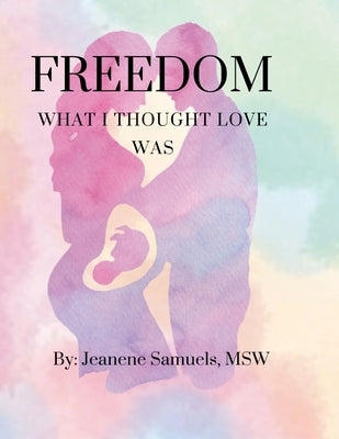 Freedom: What I Thought Love Was by Samuels, Jeanene