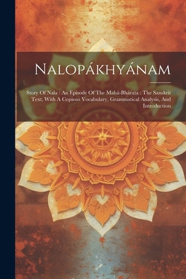 Nalopákhyánam: Story Of Nala: An Episode Of The Mahá-bhárata: The Sanskrit Text, With A Copious Vocabulary, Grammatical Analysis, And Introduction by Anonymous