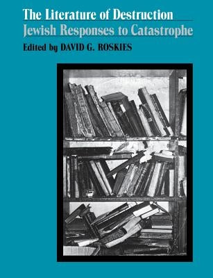 The Literature of Destruction: Jewish Responses to Catastrophe by Roskies, David