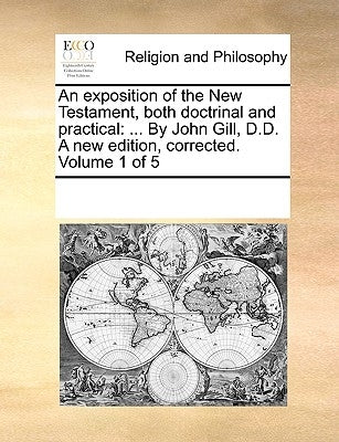 An exposition of the New Testament, both doctrinal and practical: ... By John Gill, D.D. A new edition, corrected. Volume 1 of 5 by Multiple Contributors