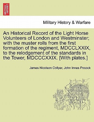 An Historical Record of the Light Horse Volunteers of London and Westminster; With the Muster Rolls from the First Formation of the Regiment, MDCCLXXI by Collyer, James Nicolson