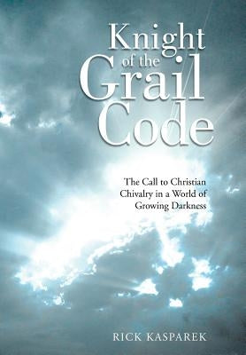 Knight of the Grail Code: The Call to Christian Chivalry in a World of Growing Darkness by Kasparek, Rick