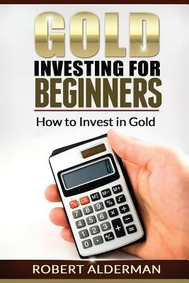 Gold Investing For Beginners How to Invest in Gold by Alderman, Robert