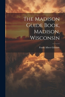 The Madison Guide Book, Madison, Wisconsin by Gilmore, Frank Albert