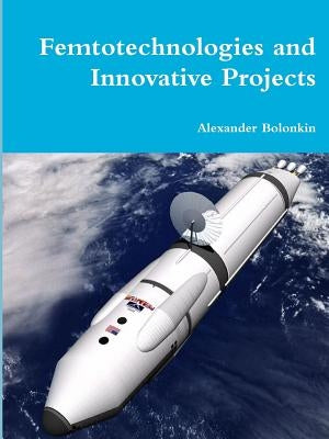 Femtotechnologies and Innovative Projects by Bolonkin, Alexander