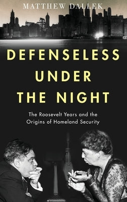 Defenseless Under the Night: The Roosevelt Years and the Origins of Homeland Security by Dallek, Matthew