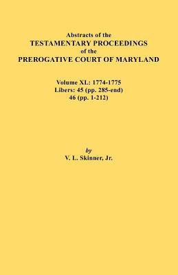 Abstracts of the Testamentary Proceedings of the Prerogative Court of Maryland. Volume XL: 1774-1775. Libers: 45 (Pp. 285-End), 46 (Pp.1-212) by Skinner, Vernon L., Jr.