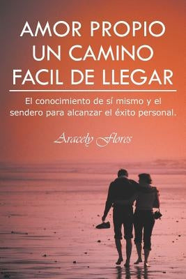Amor Propio Un Camino Facil de Llegar: El Conocimiento de Si Mismo y El Sendero Para Alcanzar El Exito Personal. by Flores, Aracely