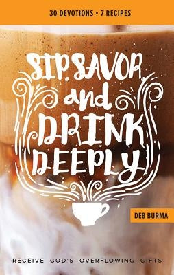 Sip, Savor, and Drink Deeply Devotional: Receive God's Overflowing Gifts by Burma, Deb