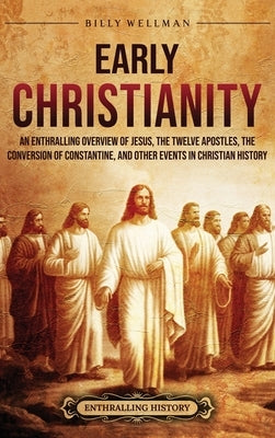 Early Christianity: An Enthralling Overview of Jesus, the Twelve Apostles, the Conversion of Constantine, and Other Events in Christian History by Wellman, Billy