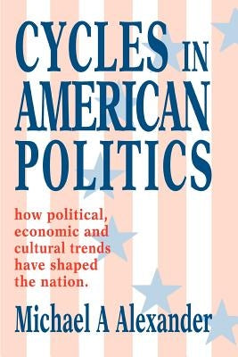 Cycles in American Politics: how political, economic and cultural trends have shaped the nation. by Alexander, Michael a.