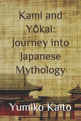 Kami and Yōkai: Journey into Japanese Mythology: Exploring Legends, Deities, Spirits, and Mysteries of the Rising Sun. by Kaito, Yumiko