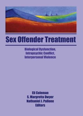 Sex Offender Treatment: Biological Dysfunction, Intrapsychic Conflict, Interpersonal Violence by Coleman, Eli