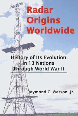 Radar Origins Worldwide: History of Its Evolution in 13 Nations Through World War II by Watson, Raymond C., Jr.