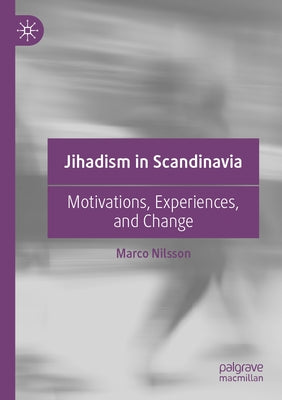 Jihadism in Scandinavia: Motivations, Experiences, and Change by Nilsson, Marco