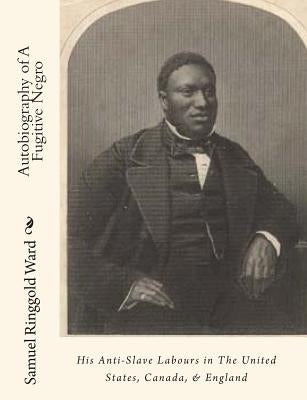 Autobiography of A Fugitive Negro: His Anti-Slave Labours in The United States, Canada, & England by Ward, Samuel Ringgold