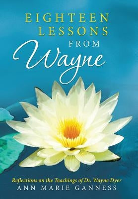 Eighteen Lessons from Wayne: Reflections on the Teachings of Dr. Wayne Dyer by Ganness, Ann Marie