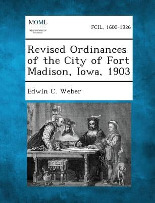 Revised Ordinances of the City of Fort Madison, Iowa, 1903 by Weber, Edwin C.