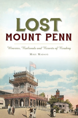 Lost Mount Penn: Wineries, Railroads and Resorts of Reading by Madaio, Mike