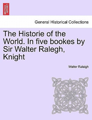 The Historie of the World. In five bookes by Sir Walter Ralegh, Knight by Raleigh, Walter