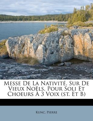 Messe De La Nativité, Sur De Vieux Noëls, Pour Soli Et Choeurs À 3 Voix (st. Et B) by Pierre, Kunc