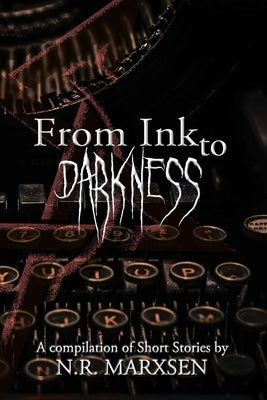From Ink to Darkness: A Compilation of Short Stories by N.R. Marxsen by Marxsen, N. R.