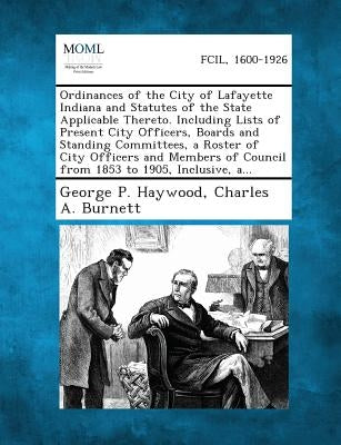 Ordinances of the City of Lafayette Indiana and Statutes of the State Applicable Thereto. Including Lists of Present City Officers, Boards and Standin by Haywood, George P.