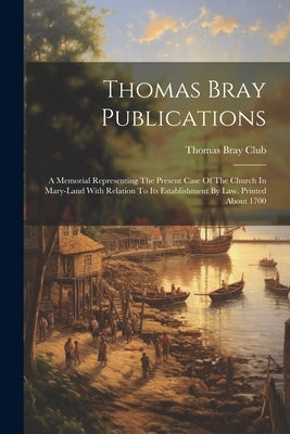 Thomas Bray Publications: A Memorial Representing The Present Case Of The Church In Mary-land With Relation To Its Establishment By Law. Printed by Club, Thomas Bray