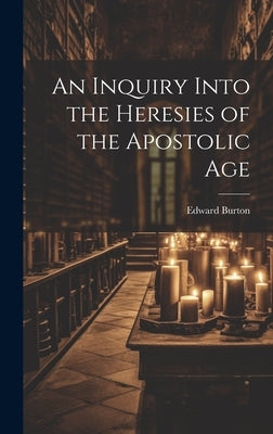 An Inquiry Into the Heresies of the Apostolic Age by Edward, Burton