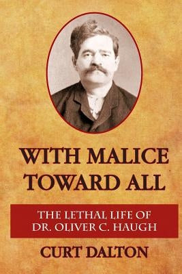 With Malice Toward All: The Lethal Life of Dr. Oliver C. Haugh by Dalton, Curt