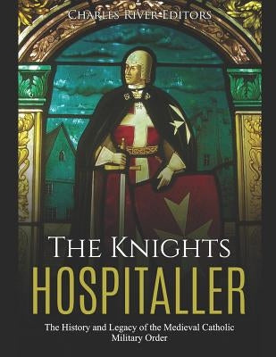 The Knights Hospitaller: The History and Legacy of the Medieval Catholic Military Order by Charles River