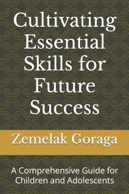 Cultivating Essential Skills for Future Success: A Comprehensive Guide for Children and Adolescents by Goraga, Zemelak