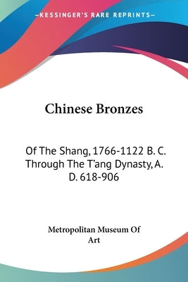 Chinese Bronzes: Of The Shang, 1766-1122 B. C. Through The T'ang Dynasty, A. D. 618-906 by Metropolitan Museum of Art
