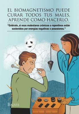El Biomagnetismo Puede Curar Todos Tus Males, Aprende Como Hacerlo. by Talavera, Balvina