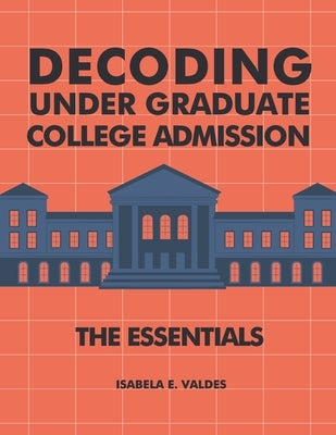Decoding Undergraduate College Admission: The Essentials by Valdes, Isabela E.