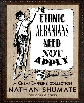 Ethnic Albanians Need Not Apply: A CheapCaffeine Collection by Shumate, Nathan