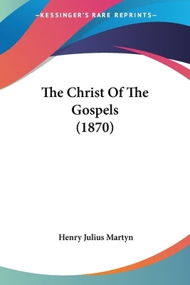 The Christ Of The Gospels (1870) by Martyn, Henry Julius
