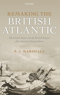 Remaking the British Atlantic: The United States and the British Empire After American Independence by Marshall, P. J.