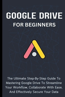 Google Drive For Beginners: The Ultimate Step-By-Step Guide To Mastering Google Drive To Streamline Your Workflow, Collaborate With Ease, And Effectiv by Lumiere, Voltaire